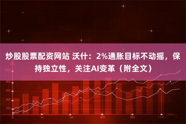 炒股股票配资网站 沃什:2%通胀目标不动摇,保持独立性,关注AI变革(附全文)